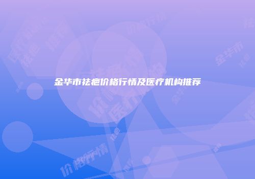 金华市祛疤价格行情及医疗机构推荐