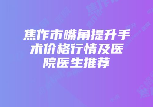 焦作市嘴角提升手术价格行情及医院医生推荐