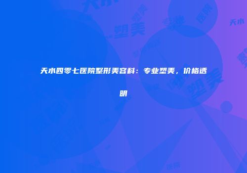 天水四零七医院整形美容科：专业塑美，价格透明