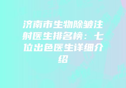 济南市生物除皱注射医生排名榜：七位出色医生详细介绍