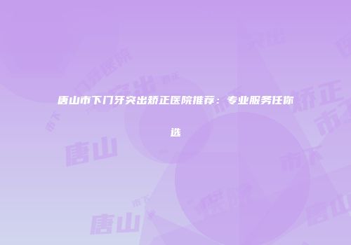 唐山市下门牙突出矫正医院推荐：专业服务任你选