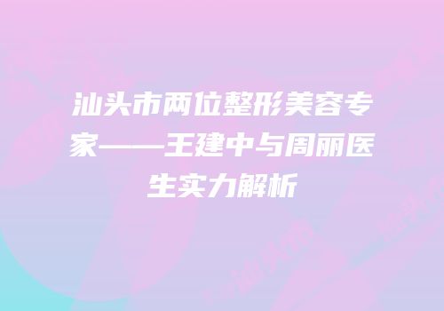 汕头市两位整形美容专家——王建中与周丽医生实力解析