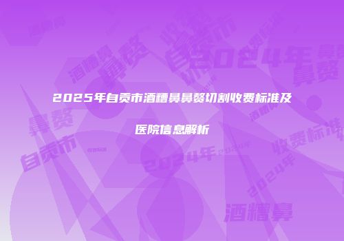 2025年自贡市酒糟鼻鼻赘切割收费标准及医院信息解析