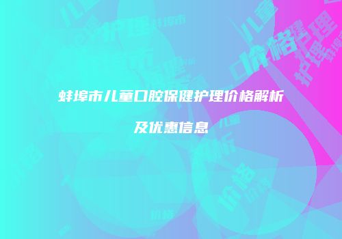 蚌埠市儿童口腔保健护理价格解析及优惠信息