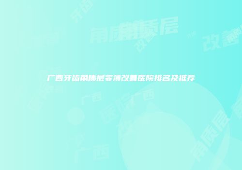 广西牙齿角质层变薄改善医院排名及推荐