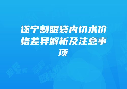 遂宁割眼袋内切术价格差异解析及注意事项