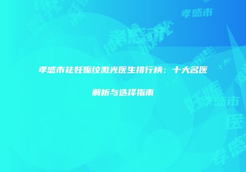 孝感市祛妊娠纹激光医生排行榜：十大名医解析与选择指南