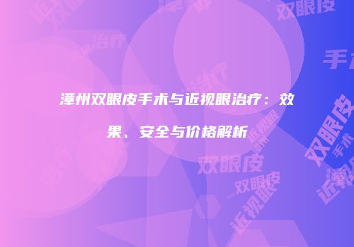 漳州双眼皮手术与近视眼治疗：效果、安全与价格解析