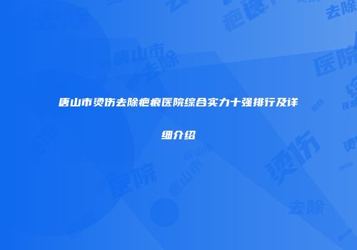 唐山市烫伤去除疤痕医院综合实力十强排行及详细介绍