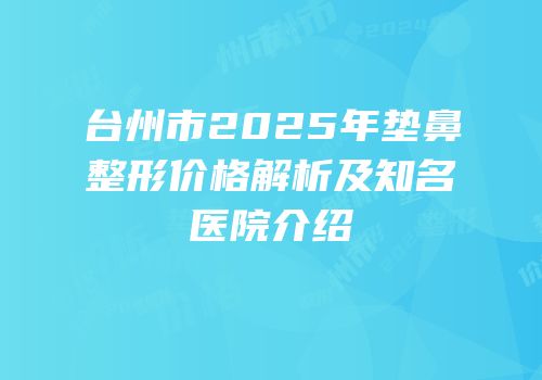 台州市2025年垫鼻整形价格解析及知名医院介绍