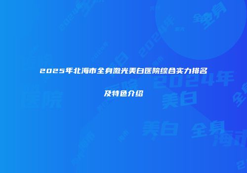 2025年北海市全身激光美白医院综合实力排名及特色介绍