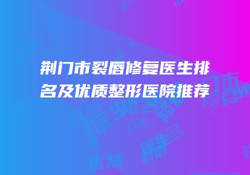 荆门市裂唇修复医生排名及优质整形医院推荐