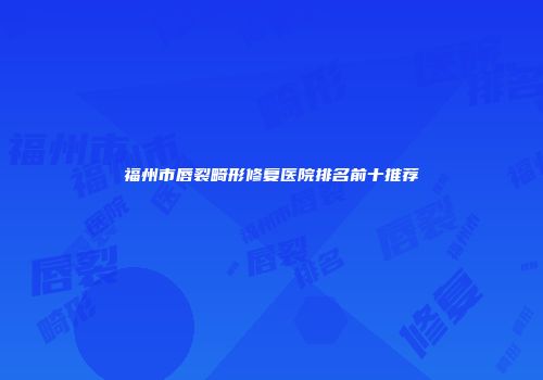 福州市唇裂畸形修复医院排名前十推荐
