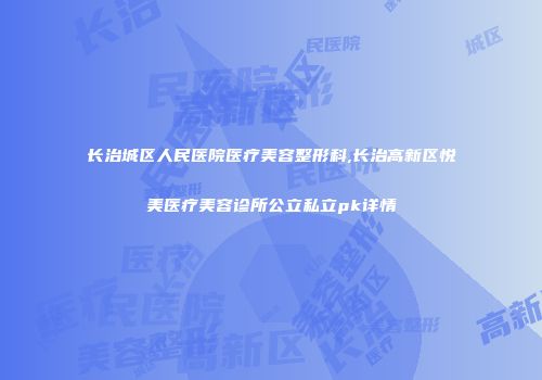 长治城区人民医院医疗美容整形科,长治高新区悦美医疗美容诊所公立私立pk详情