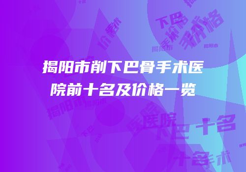 揭阳市削下巴骨手术医院前十名及价格一览