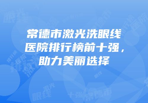 常德市激光洗眼线医院排行榜前十强，助力美丽选择