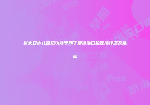 张家口市儿童肌功能早期干预矫治口腔医院排名及推荐