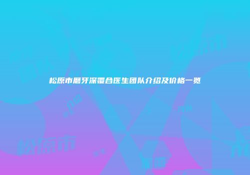 松原市磨牙深覆合医生团队介绍及价格一览