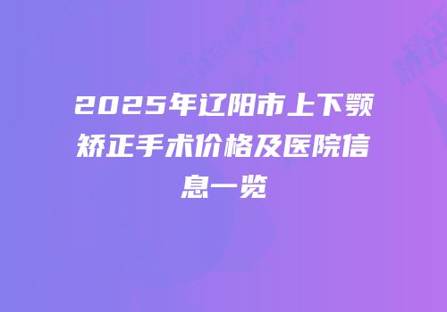 2025年辽阳市上下颚矫正手术价格及医院信息一览