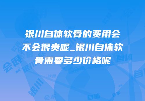 银川自体软骨的费用会不会很贵呢_银川自体软骨需要多少价格呢