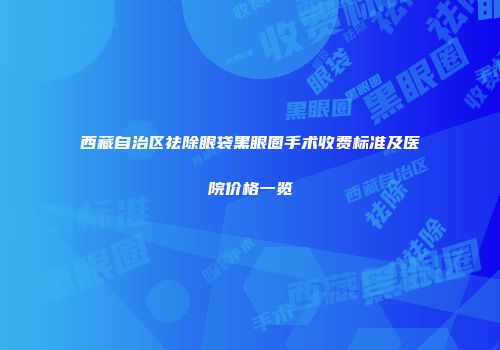 西藏自治区祛除眼袋黑眼圈手术收费标准及医院价格一览