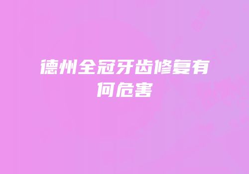 德州全冠牙齿修复有何危害