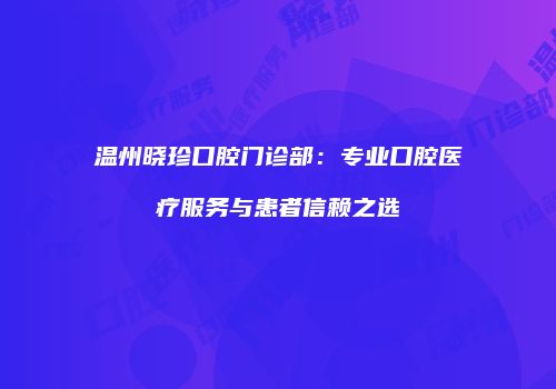 温州晓珍口腔门诊部：专业口腔医疗服务与患者信赖之选