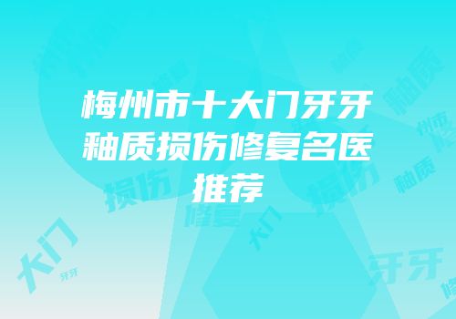 梅州市十大门牙牙釉质损伤修复名医推荐