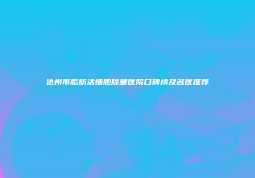 达州市脂肪活细胞除皱医院口碑榜及名医推荐