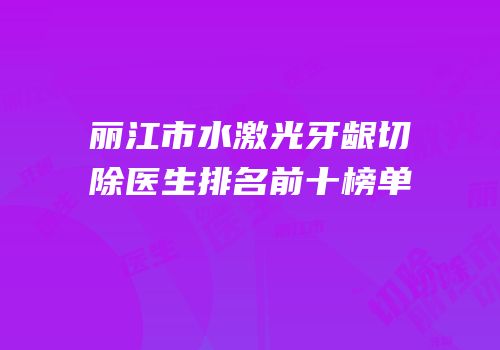 丽江市水激光牙龈切除医生排名前十榜单