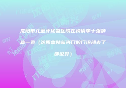 沈阳市儿童牙涂氟医院在榜清单十强种草一览（沈阳皇姑新兴口腔门诊部去了都说好）
