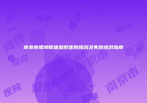 南京市隆鼻膨体整形医院排名及失败应对指南