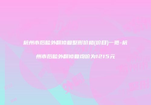 杭州市后睑外翻修复整形价格(价目)一览-杭州市后睑外翻修复均价为1215元