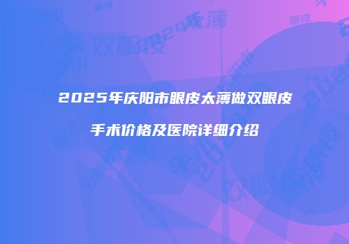 2025年庆阳市眼皮太薄做双眼皮手术价格及医院详细介绍
