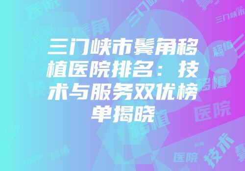 三门峡市鬓角移植医院排名：技术与服务双优榜单揭晓