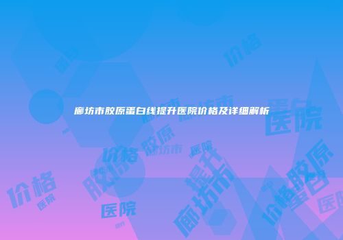 廊坊市胶原蛋白线提升医院价格及详细解析