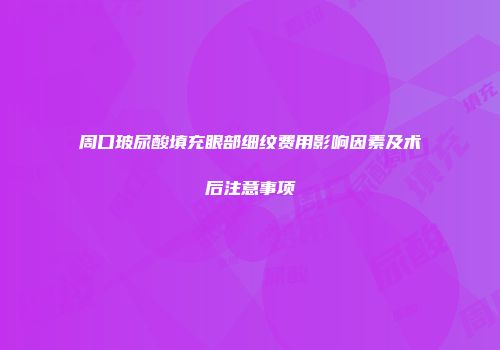 周口玻尿酸填充眼部细纹费用影响因素及术后注意事项
