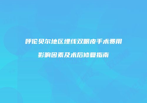 呼伦贝尔地区埋线双眼皮手术费用影响因素及术后修复指南