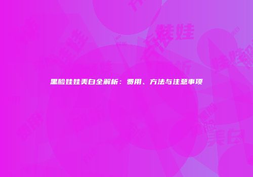 黑脸娃娃美白全解析：费用、方法与注意事项
