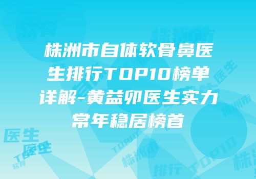 株洲市自体软骨鼻医生排行TOP10榜单详解-黄益卯医生实力常年稳居榜首