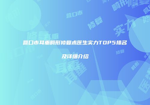 营口市耳垂畸形修复术医生实力TOP5排名及详细介绍