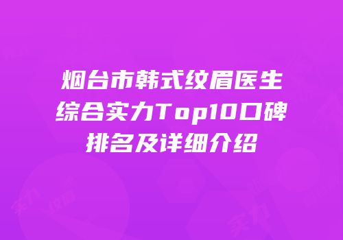 烟台市韩式纹眉医生综合实力Top10口碑排名及详细介绍