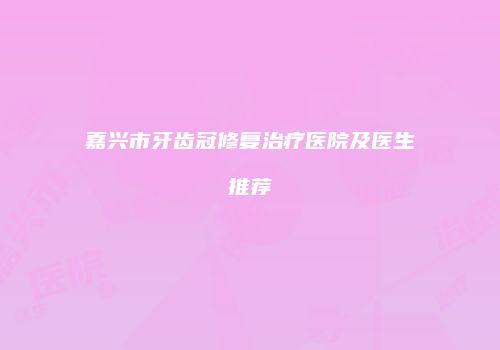 嘉兴市牙齿冠修复治疗医院及医生推荐
