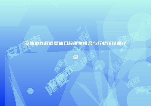 安康市连冠修复体口腔医生排名与行业佼佼者介绍