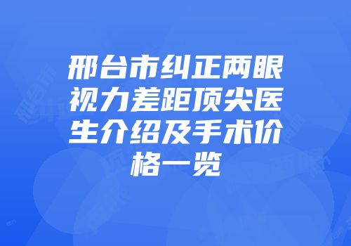 邢台市纠正两眼视力差距顶尖医生介绍及手术价格一览