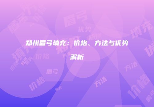郑州眉弓填充：价格、方法与优势解析