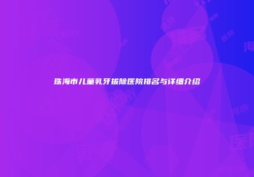珠海市儿童乳牙拔除医院排名与详细介绍