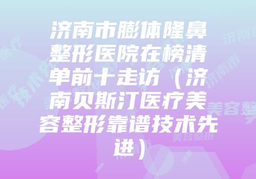 济南市膨体隆鼻整形医院在榜清单前十走访（济南贝斯汀医疗美容整形靠谱技术先进）