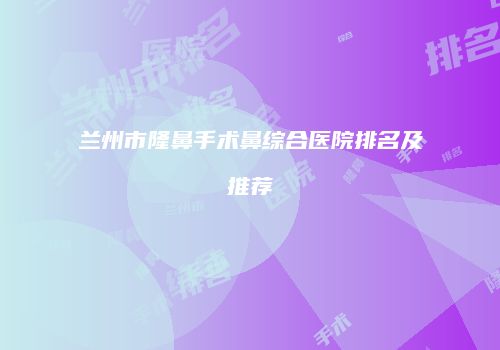 兰州市隆鼻手术鼻综合医院排名及推荐