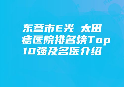 东营市E光袪太田痣医院排名榜Top10强及名医介绍